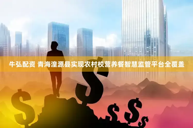 牛弘配资 青海湟源县实现农村校营养餐智慧监管平台全覆盖