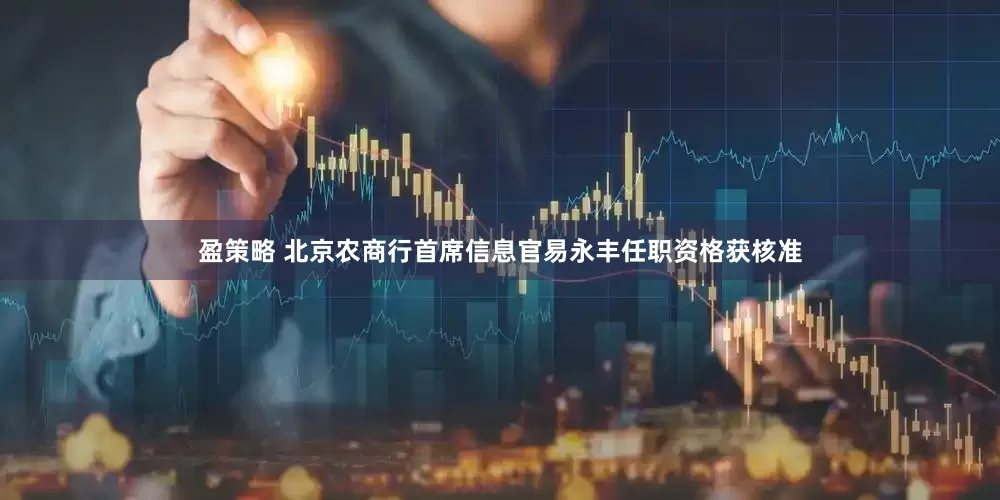盈策略 北京农商行首席信息官易永丰任职资格获核准