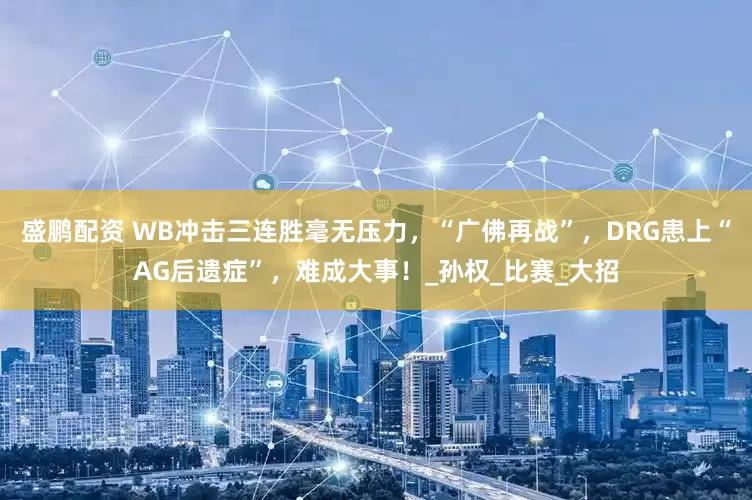 盛鹏配资 WB冲击三连胜毫无压力，“广佛再战”，DRG患上“AG后遗症”，难成大事！_孙权_比赛_大招