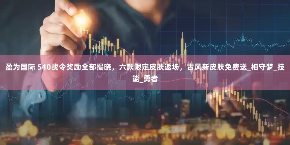 盈为国际 S40战令奖励全部揭晓，六款限定皮肤返场，古风新皮肤免费送_相守梦_技能_勇者