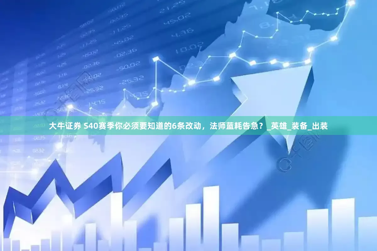 大牛证券 S40赛季你必须要知道的6条改动，法师蓝耗告急？_英雄_装备_出装