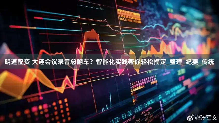 明道配资 大连会议录音总翻车？智能化实践帮你轻松搞定_整理_纪要_传统