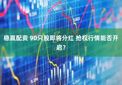 稳赢配资 90只股即将分红 抢权行情能否开启？
