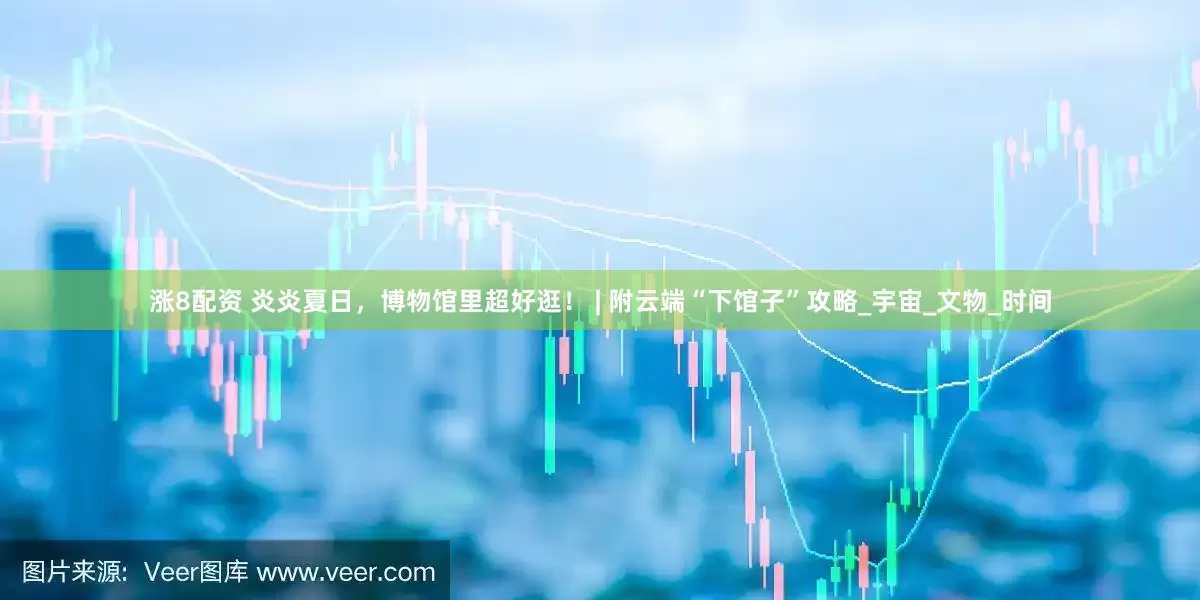 涨8配资 炎炎夏日，博物馆里超好逛！ | 附云端“下馆子”攻略_宇宙_文物_时间