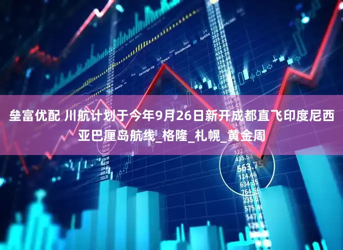 垒富优配 川航计划于今年9月26日新开成都直飞印度尼西亚巴厘岛航线_格隆_札幌_黄金周
