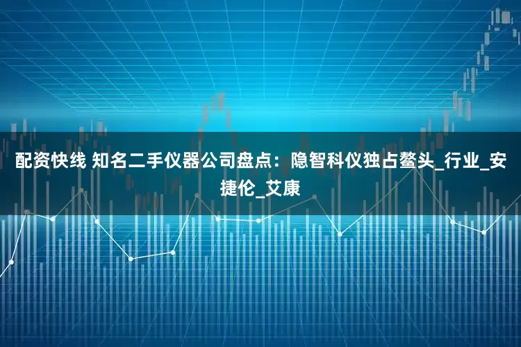 配资快线 知名二手仪器公司盘点：隐智科仪独占鳌头_行业_安捷伦_艾康