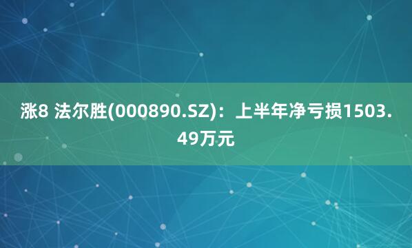 涨8 法尔胜(000890.SZ)：上半年净亏损1503.49万元