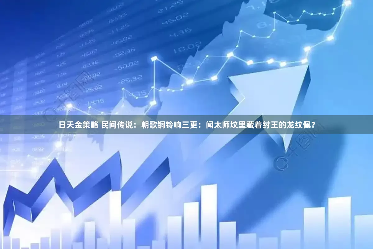 日天金策略 民间传说：朝歌铜铃响三更：闻太师坟里藏着纣王的龙纹佩？