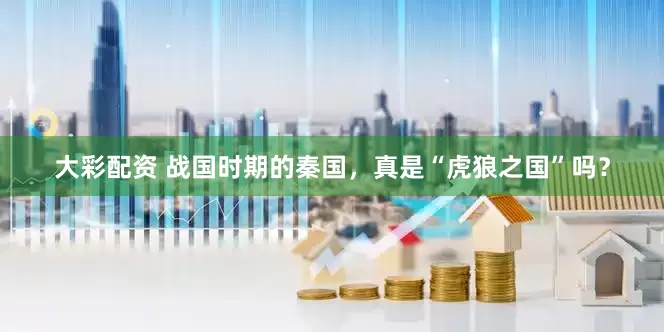 大彩配资 战国时期的秦国，真是“虎狼之国”吗？