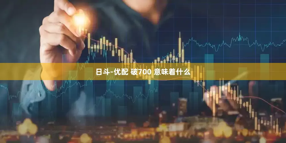 日斗-优配 破700 意味着什么