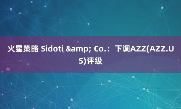 火星策略 Sidoti & Co.：下调AZZ(AZZ.US)评级