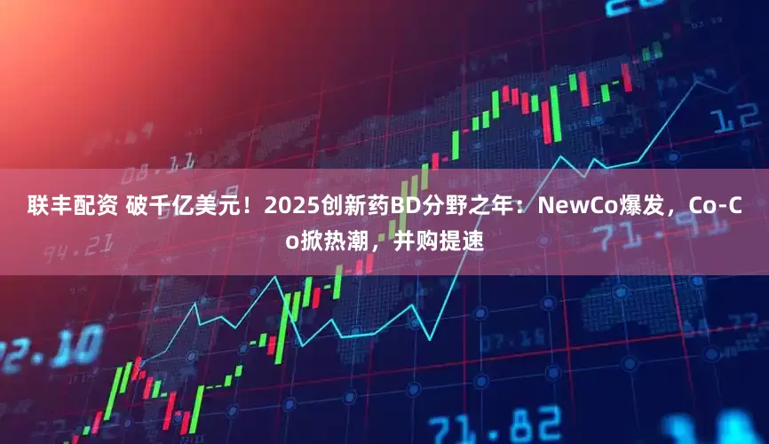 联丰配资 破千亿美元！2025创新药BD分野之年：NewCo爆发，Co-Co掀热潮，并购提速