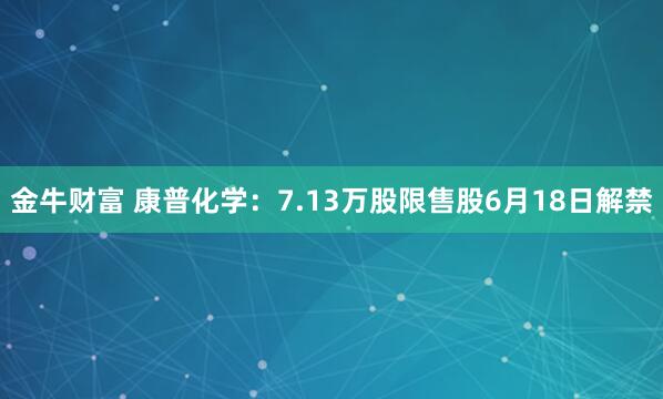 金牛财富 康普化学：7.13万股限售股6月18日解禁