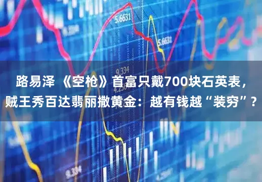 路易泽 《空枪》首富只戴700块石英表，贼王秀百达翡丽撒黄金：越有钱越“装穷”？